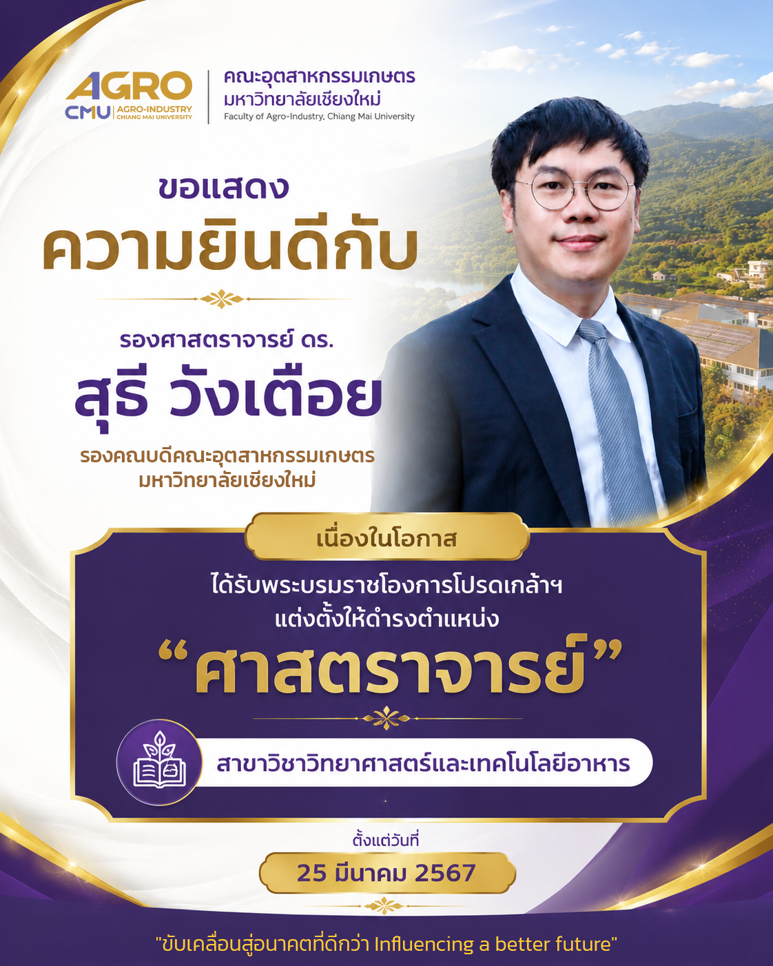 ขอแสดงความยินดีกับ รองศาสตราจารย์ ดร. สุธี วังเตือย รองคณบดีคณะอุตสาหกรรมเกษตร มหาวิทยาลัยเชียงใหม่ เนื่องในโอกาสได้รับพระบรมราชโองการโปรดเกล้าฯ แต่งตั้งให้ดํารงตําแหน่ง “ศาสตราจารย์”